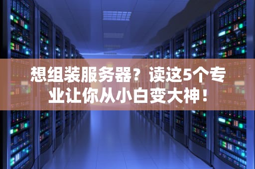 想组装服务器？读这5个专业让你从小白变大神！