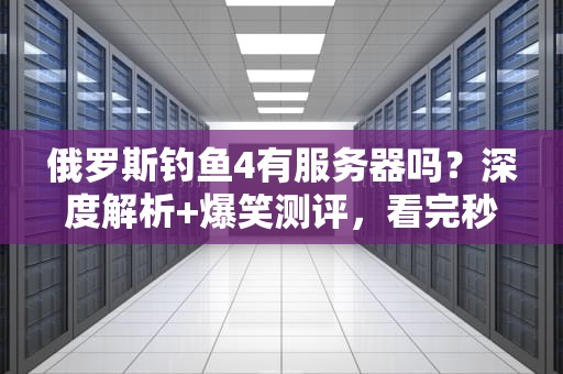 俄罗斯钓鱼4有服务器吗？深度解析+爆笑测评，看完秒变老司机！