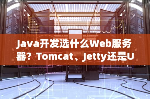 Java开发选什么Web服务器？Tomcat、Jetty还是Undertow？老司机带你飙车选型！