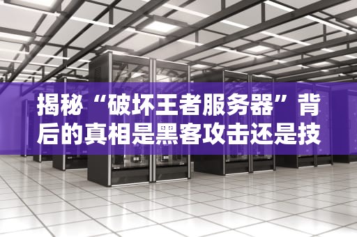 揭秘“破坏王者服务器”背后的真相是黑客攻击还是技术故障？