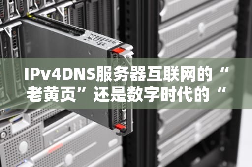 IPv4DNS服务器互联网的“老黄页”还是数字时代的“导航仪”？