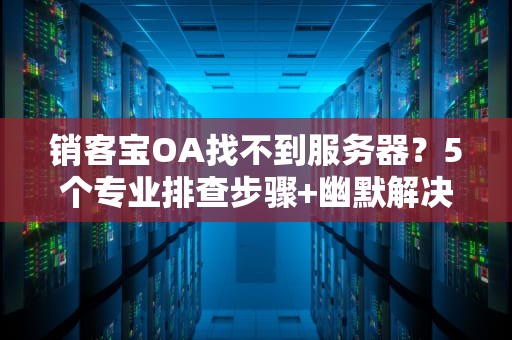 销客宝OA找不到服务器？5个专业排查步骤+幽默解决方案