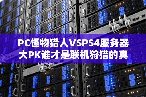 PC怪物猎人VSPS4服务器大PK谁才是联机狩猎的真香选择？