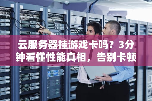 云服务器挂游戏卡吗？3分钟看懂性能真相，告别卡顿！