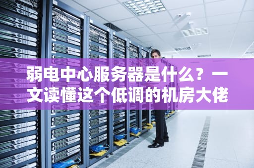 弱电中心服务器是什么？一文读懂这个低调的机房大佬！