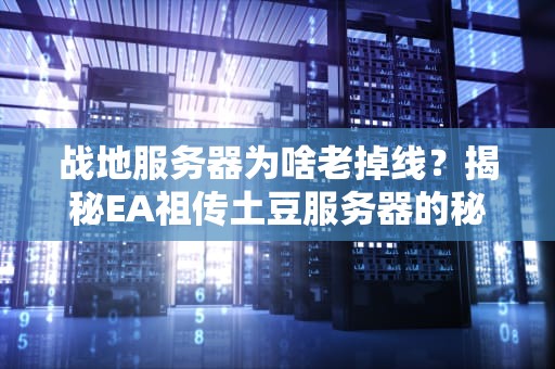 战地服务器为啥老掉线？揭秘EA祖传土豆服务器的秘密！