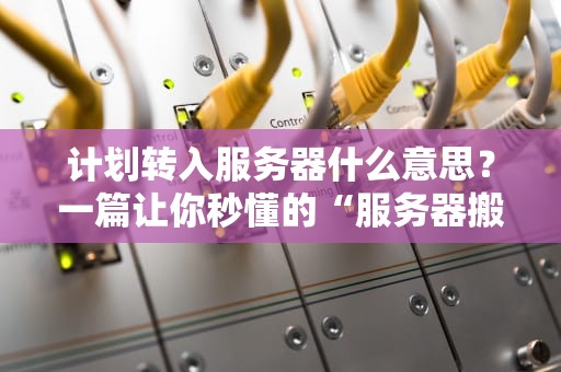 计划转入服务器什么意思？一篇让你秒懂的“服务器搬家”指南！