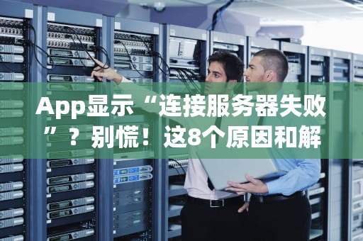 App显示“连接服务器失败”？别慌！这8个原因和解决方法让你秒变网络大神！