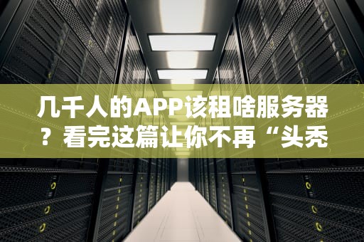 几千人的APP该租啥服务器？看完这篇让你不再“头秃”！（附真实案例）