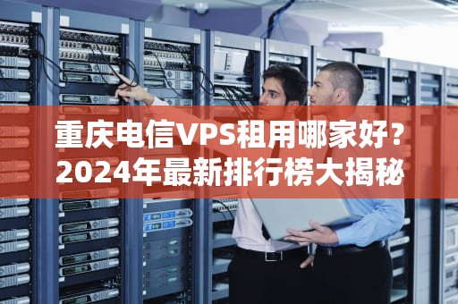 重庆电信VPS租用哪家好？2024年最新排行榜大揭秘！