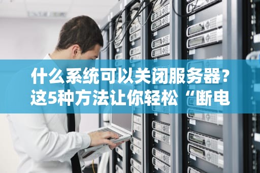 什么系统可以关闭服务器？这5种方法让你轻松“断电”不翻车！