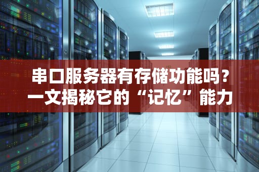 串口服务器有存储功能吗？一文揭秘它的“记忆”能力！