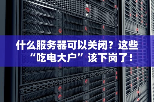 什么服务器可以关闭？这些“吃电大户”该下岗了！