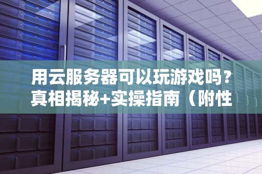 用云服务器可以玩游戏吗？真相揭秘+实操指南（附性能对比）