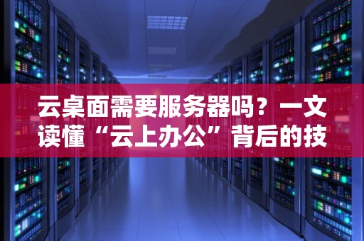 云桌面需要服务器吗？一文读懂“云上办公”背后的技术内幕！