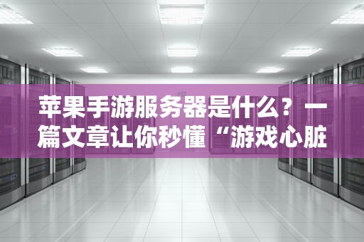 苹果手游服务器是什么？一篇文章让你秒懂“游戏心脏”的奥秘！