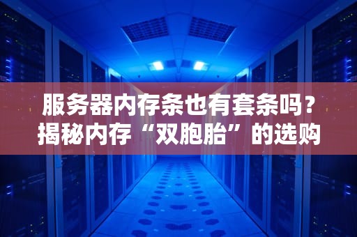 服务器内存条也有套条吗？揭秘内存“双胞胎”的选购玄机！