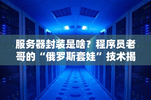 服务器封装是啥？程序员老哥的“俄罗斯套娃”技术揭秘！