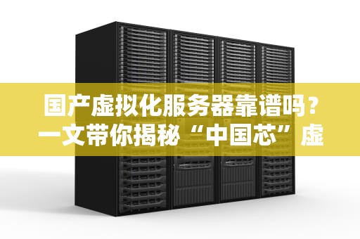 国产虚拟化服务器靠谱吗？一文带你揭秘“中国芯”虚拟化的硬核实力！