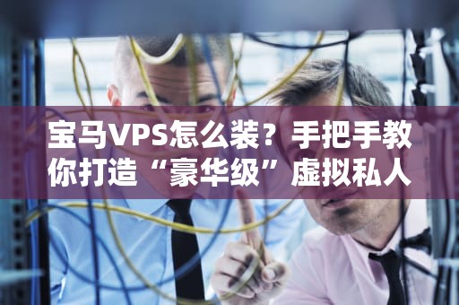 宝马VPS怎么装？手把手教你打造“豪华级”虚拟私人服务器！