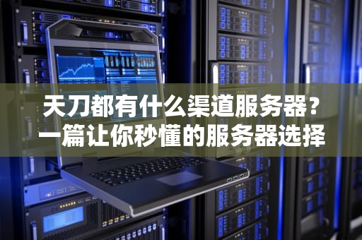 天刀都有什么渠道服务器？一篇让你秒懂的服务器选择指南！