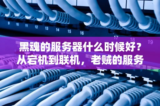 黑魂的服务器什么时候好？从宕机到联机，老贼的服务器到底在搞什么鬼？