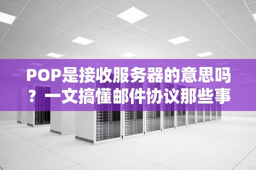POP是接收服务器的意思吗？一文搞懂邮件协议那些事儿！