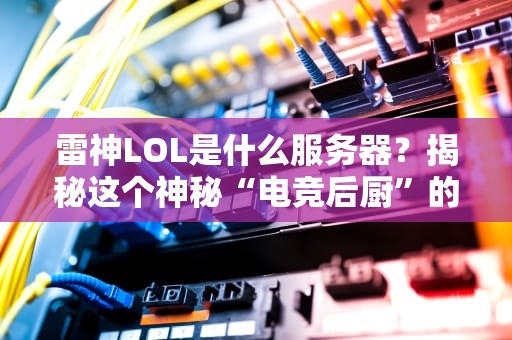 雷神LOL是什么服务器？揭秘这个神秘“电竞后厨”的硬核真相！