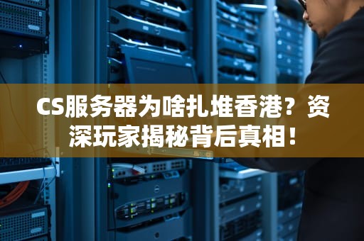 CS服务器为啥扎堆香港？资深玩家揭秘背后真相！