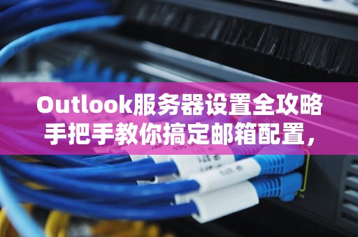 Outlook服务器设置全攻略手把手教你搞定邮箱配置，告别收件箱焦虑！