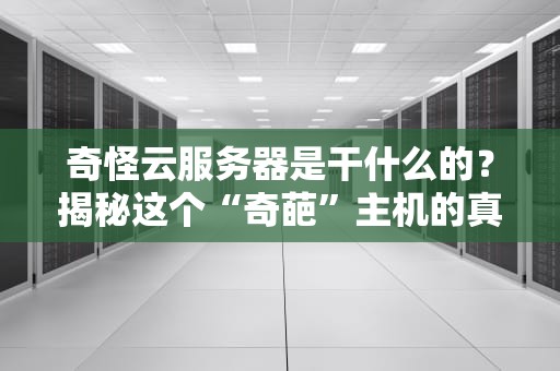 奇怪云服务器是干什么的？揭秘这个“奇葩”主机的真面目！