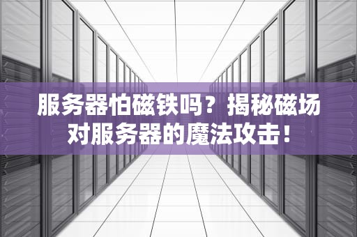 服务器怕磁铁吗？揭秘磁场对服务器的魔法攻击！