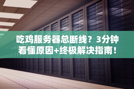 吃鸡服务器总断线？3分钟看懂原因+终极解决指南！