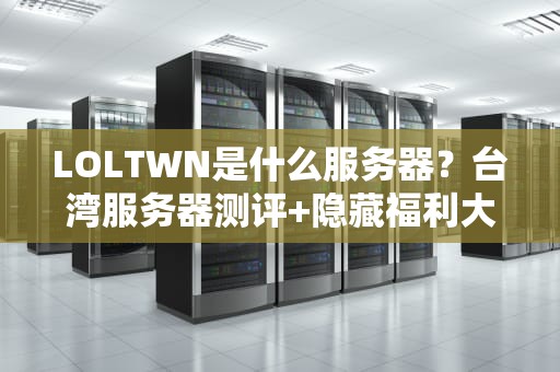 LOLTWN是什么服务器？台湾服务器测评+隐藏福利大揭秘！