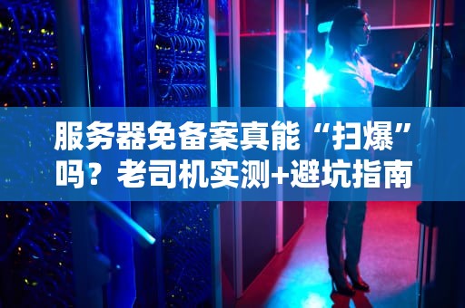 服务器免备案真能“扫爆”吗？老司机实测+避坑指南！