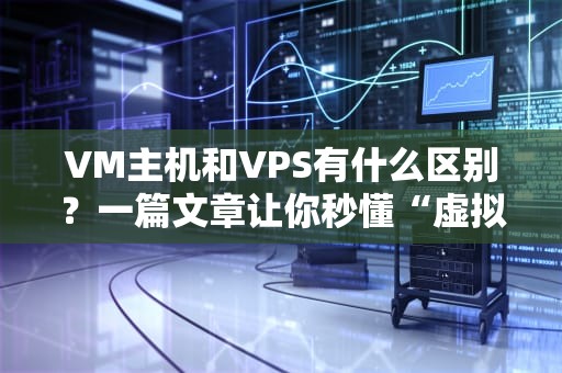 VM主机和VPS有什么区别？一篇文章让你秒懂“虚拟豪宅”和“单身公寓”的差距！
