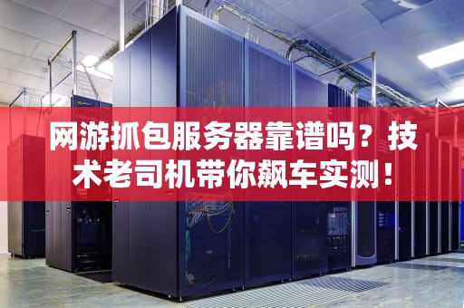 网游抓包服务器靠谱吗？技术老司机带你飙车实测！