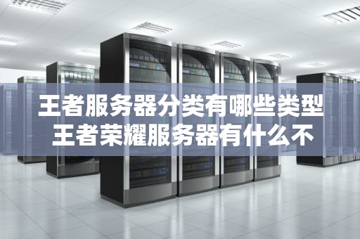 王者服务器分类有哪些类型 王者荣耀服务器有什么不同吗