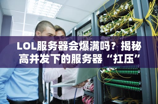 LOL服务器会爆满吗？揭秘高并发下的服务器“扛压”真相！