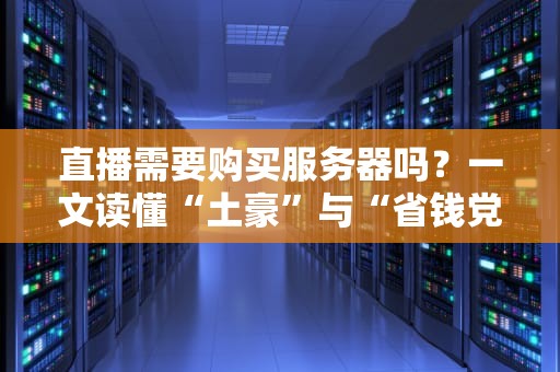 直播需要购买服务器吗？一文读懂“土豪”与“省钱党”的终极选择！