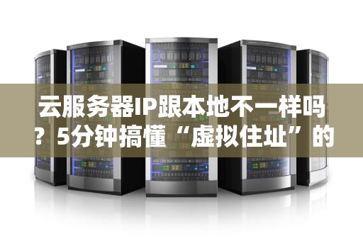 云服务器IP跟本地不一样吗？5分钟搞懂“虚拟住址”的奥秘！