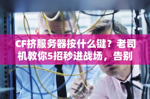 CF挤服务器按什么键？老司机教你5招秒进战场，告别“排队到天亮”！