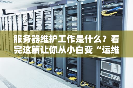 服务器维护工作是什么？看完这篇让你从小白变“运维大神”！