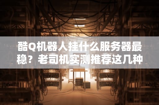 酷Q机器人挂什么服务器最稳？老司机实测推荐这几种方案！
