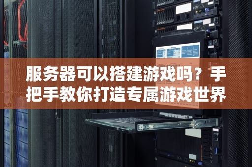 服务器可以搭建游戏吗？手把手教你打造专属游戏世界，爽到飞起！