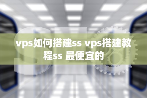 vps如何搭建ss vps搭建教程ss 最便宜的
