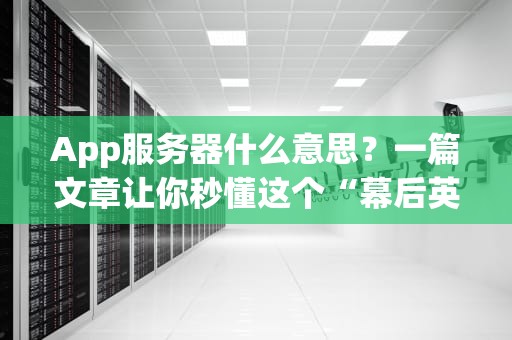 App服务器什么意思？一篇文章让你秒懂这个“幕后英雄”！