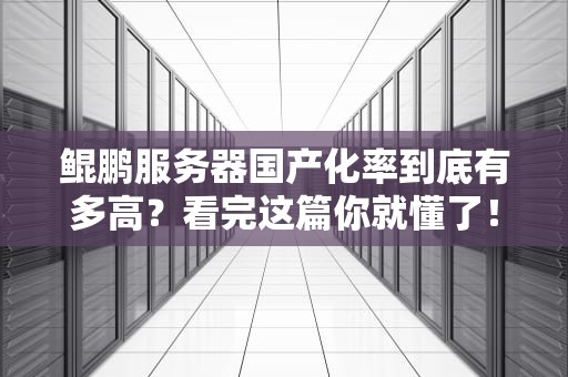 鲲鹏服务器国产化率到底有多高？看完这篇你就懂了！