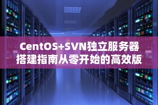 CentOS+SVN独立服务器搭建指南从零开始的高效版本控制