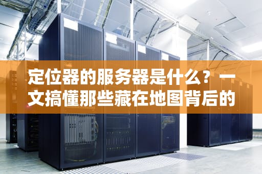 定位器的服务器是什么？一文搞懂那些藏在地图背后的硬核科技